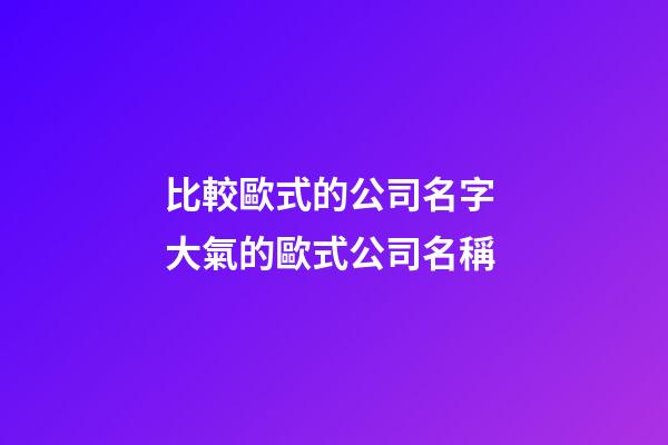 比較歐式的公司名字 大氣的歐式公司名稱-第1張-公司起名-玄機派